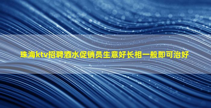 珠海ktv招聘酒水促销员生意好长相一般即可治好